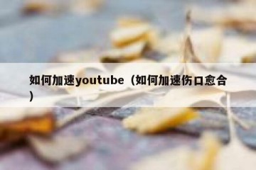 如何加速youtube（如何加速伤口愈合）