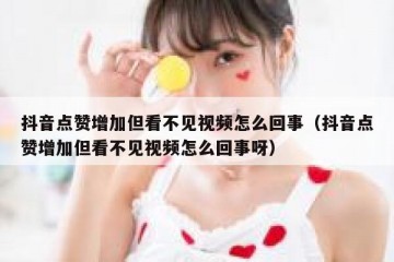 抖音点赞增加但看不见视频怎么回事（抖音点赞增加但看不见视频怎么回事呀）