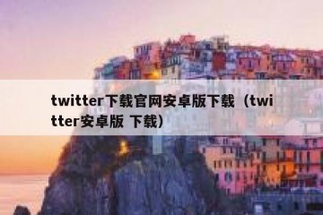 twitter下载官网安卓版下载（twitter安卓版 下载）