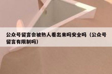 公众号留言会被熟人看出来吗安全吗（公众号留言有限制吗）