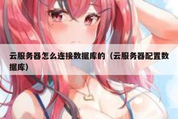 云服务器怎么连接数据库的（云服务器配置数据库）