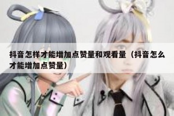 抖音怎样才能增加点赞量和观看量（抖音怎么才能增加点赞量）
