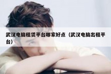 武汉电脑租赁平台哪家好点（武汉电脑出租平台）