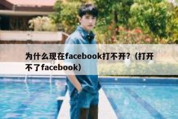 为什么现在facebook打不开?（打开不了facebook）