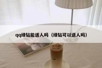 qq绿钻能送人吗（绿钻可以送人吗）