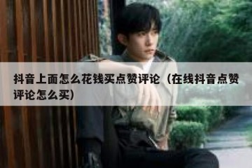 抖音上面怎么花钱买点赞评论（在线抖音点赞评论怎么买）