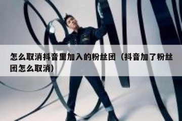 怎么取消抖音里加入的粉丝团（抖音加了粉丝团怎么取消）