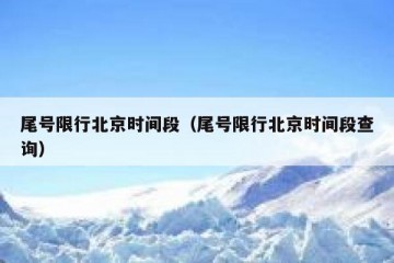 尾号限行北京时间段（尾号限行北京时间段查询）