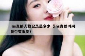 ins直播人数纪录是多少（ins直播时间是否有限制）