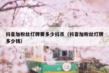 抖音加粉丝灯牌要多少抖币（抖音加粉丝灯牌多少钱）