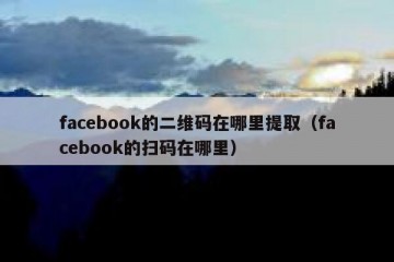 facebook的二维码在哪里提取（facebook的扫码在哪里）