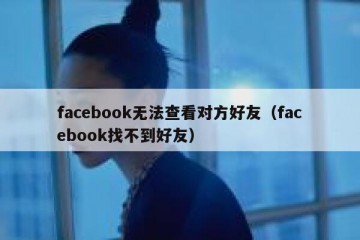 facebook无法查看对方好友（facebook找不到好友）