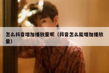 怎么抖音增加播放量呢（抖音怎么能增加播放量）