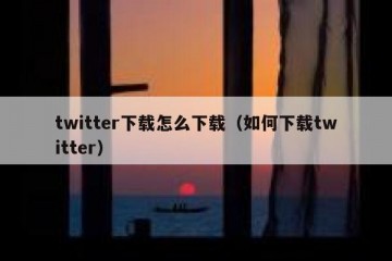 twitter下载怎么下载（如何下载twitter）