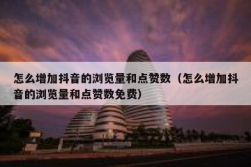 怎么增加抖音的浏览量和点赞数（怎么增加抖音的浏览量和点赞数免费）