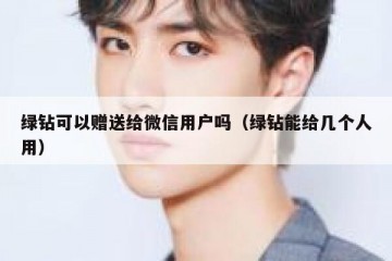 绿钻可以赠送给微信用户吗（绿钻能给几个人用）