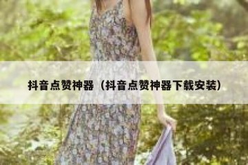 抖音点赞神器（抖音点赞神器下载安装）