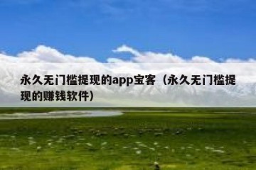 永久无门槛提现的app宝客（永久无门槛提现的赚钱软件）