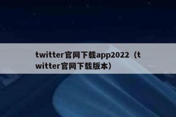 twitter官网下载app2022（twitter官网下载版本）