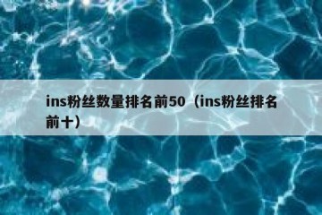 ins粉丝数量排名前50（ins粉丝排名前十）