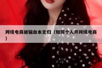 跨境电商被骗血本无归（如何个人开跨境电商）