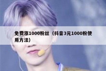 免费涨1000粉丝（抖音3元1000粉使用方法）