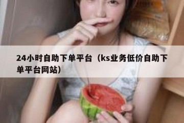 24小时自助下单平台（ks业务低价自助下单平台网站）