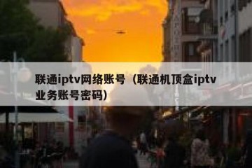 联通iptv网络账号（联通机顶盒iptv业务账号密码）