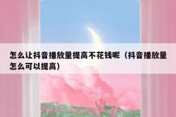 怎么让抖音播放量提高不花钱呢（抖音播放量怎么可以提高）