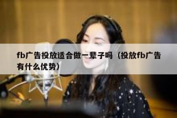 fb广告投放适合做一辈子吗（投放fb广告有什么优势）