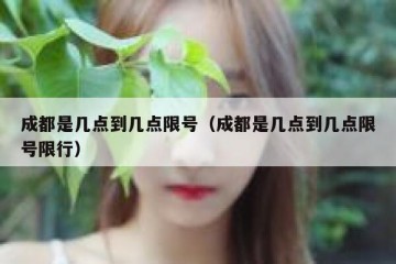 成都是几点到几点限号（成都是几点到几点限号限行）
