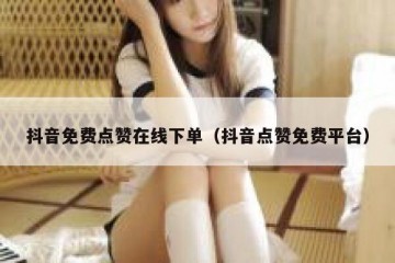 抖音免费点赞在线下单（抖音点赞免费平台）