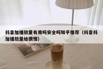 抖音加播放量有用吗安全吗知乎推荐（抖音抖加播放量给很慢）