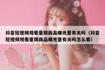 抖音短视频观看量跟商品曝光量有关吗（抖音短视频观看量跟商品曝光量有关吗怎么看）