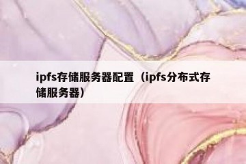 ipfs存储服务器配置（ipfs分布式存储服务器）