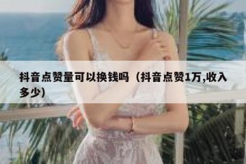 抖音点赞量可以换钱吗（抖音点赞1万,收入多少）
