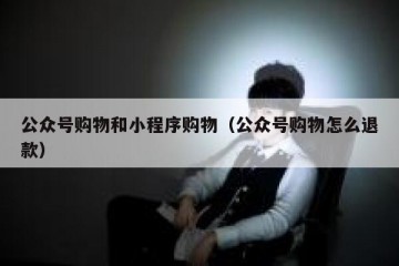 公众号购物和小程序购物（公众号购物怎么退款）