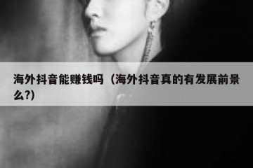 海外抖音能赚钱吗（海外抖音真的有发展前景么?）
