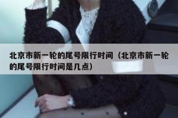 北京市新一轮的尾号限行时间（北京市新一轮的尾号限行时间是几点）