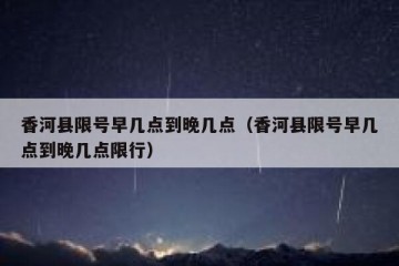 香河县限号早几点到晚几点（香河县限号早几点到晚几点限行）