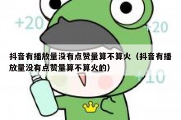 抖音有播放量没有点赞量算不算火（抖音有播放量没有点赞量算不算火的）