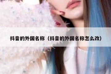 抖音的外国名称（抖音的外国名称怎么改）