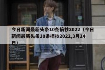 今日新闻最新头条10条摘抄2022（今日新闻最新头条10条摘抄2022,3月24日）