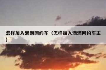 怎样加入滴滴网约车（怎样加入滴滴网约车主）