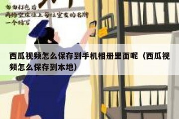 西瓜视频怎么保存到手机相册里面呢（西瓜视频怎么保存到本地）