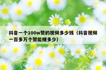 抖音一个100w赞的视频多少钱（抖音视频一百多万个赞能赚多少）
