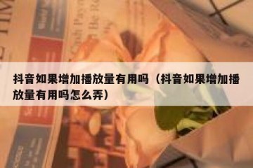 抖音如果增加播放量有用吗（抖音如果增加播放量有用吗怎么弄）