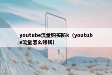 youtube流量购买防k（youtube流量怎么赚钱）