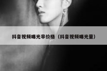 抖音视频曝光率价格（抖音视频曝光量）