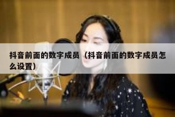 抖音前面的数字成员（抖音前面的数字成员怎么设置）